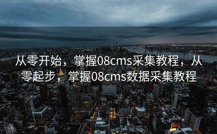 从零开始，掌握08cms采集教程，从零起步，掌握08cms数据采集教程