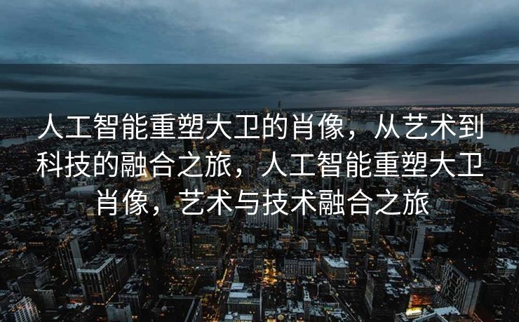 人工智能重塑大卫的肖像，从艺术到科技的融合之旅，人工智能重塑大卫肖像，艺术与技术融合之旅
