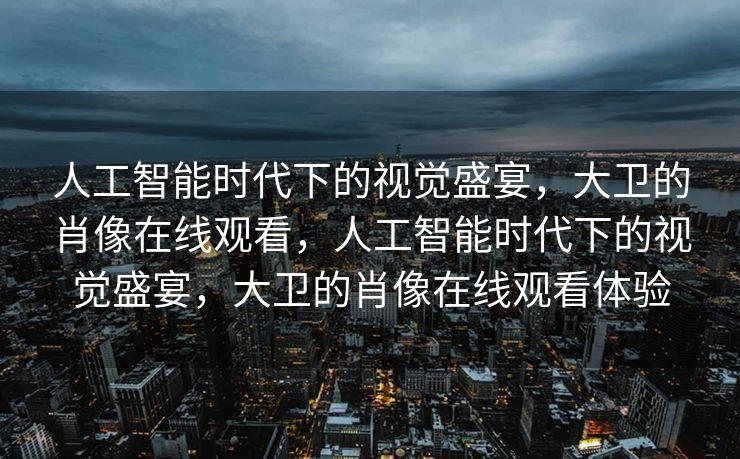 人工智能时代下的视觉盛宴，大卫的肖像在线观看，人工智能时代下的视觉盛宴，大卫的肖像在线观看体验
