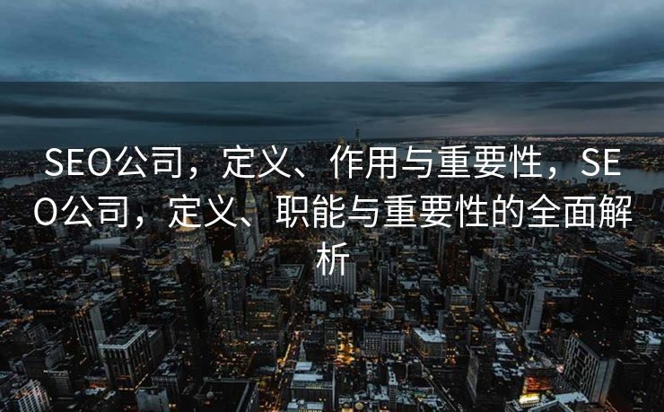 SEO公司，定义、作用与重要性，SEO公司，定义、职能与重要性的全面解析