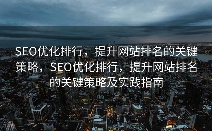 SEO优化排行，提升网站排名的关键策略，SEO优化排行，提升网站排名的关键策略及实践指南