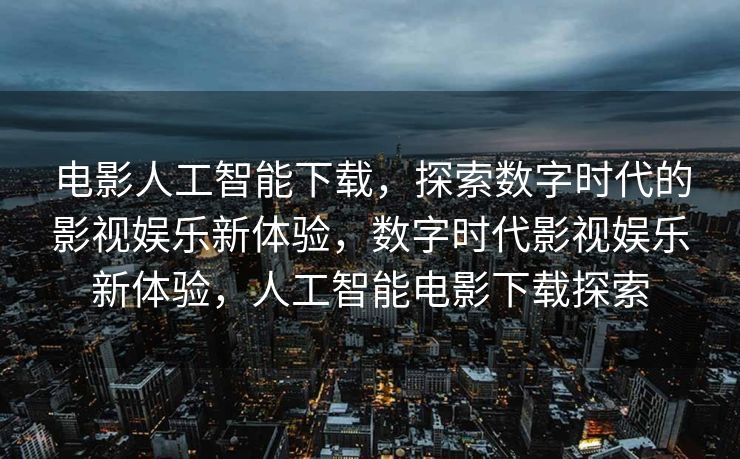 电影人工智能下载，探索数字时代的影视娱乐新体验，数字时代影视娱乐新体验，人工智能电影下载探索