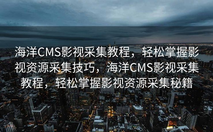 海洋CMS影视采集教程，轻松掌握影视资源采集技巧，海洋CMS影视采集教程，轻松掌握影视资源采集秘籍