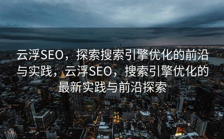 云浮SEO，探索搜索引擎优化的前沿与实践，云浮SEO，搜索引擎优化的最新实践与前沿探索