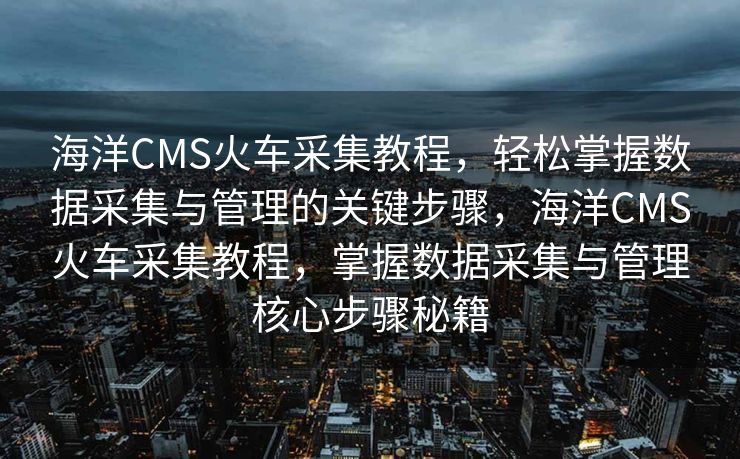 海洋CMS火车采集教程，轻松掌握数据采集与管理的关键步骤，海洋CMS火车采集教程，掌握数据采集与管理核心步骤秘籍