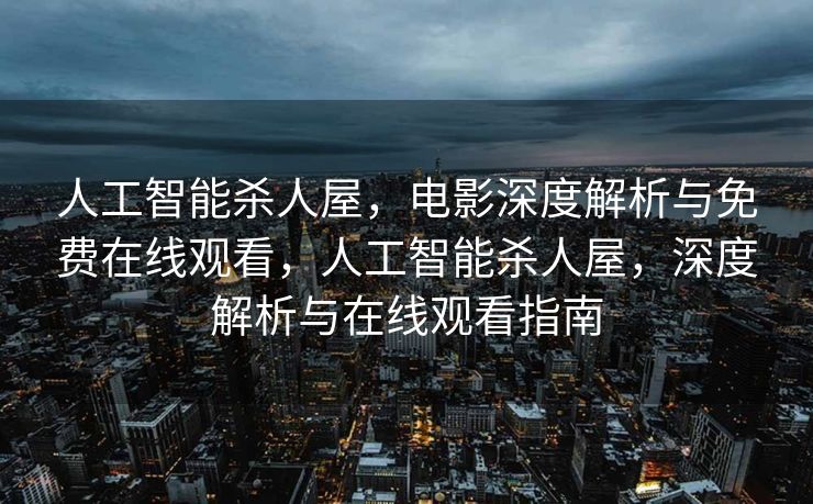 人工智能杀人屋，电影深度解析与免费在线观看，人工智能杀人屋，深度解析与在线观看指南