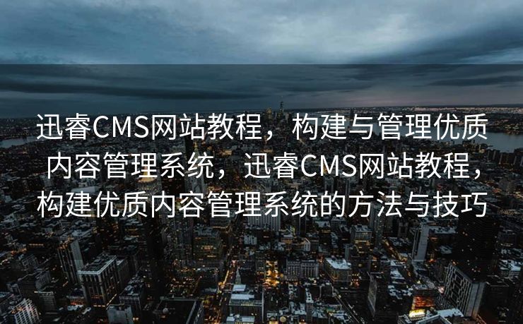 迅睿CMS网站教程，构建与管理优质内容管理系统，迅睿CMS网站教程，构建优质内容管理系统的方法与技巧