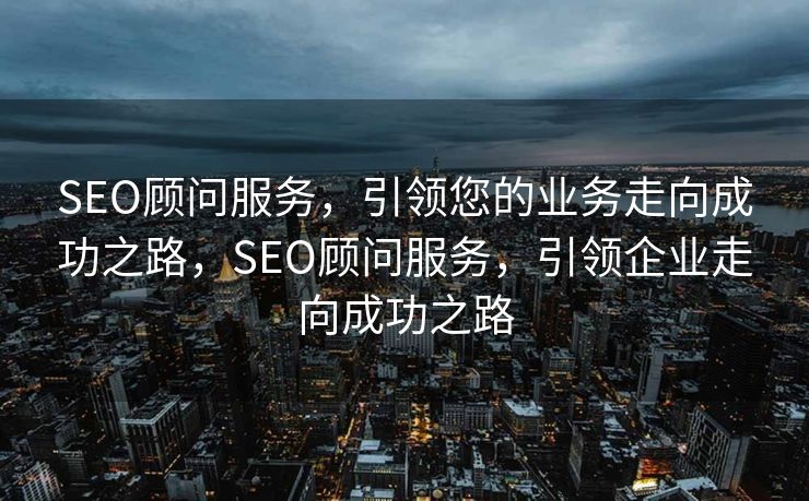 SEO顾问服务，引领您的业务走向成功之路，SEO顾问服务，引领企业走向成功之路
