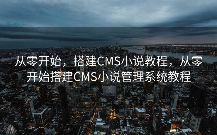 从零开始，搭建CMS小说教程，从零开始搭建CMS小说管理系统教程
