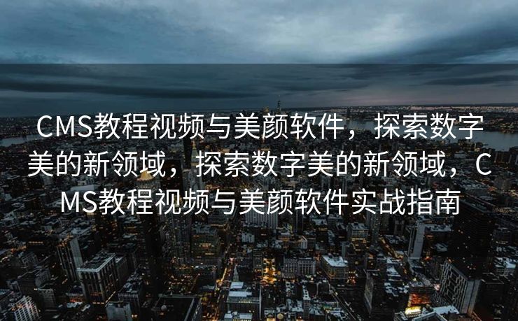 CMS教程视频与美颜软件，探索数字美的新领域，探索数字美的新领域，CMS教程视频与美颜软件实战指南