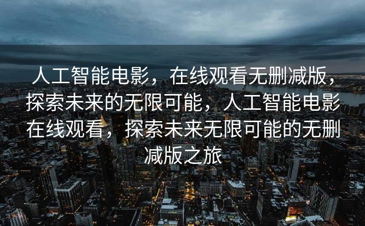 人工智能电影，在线观看无删减版，探索未来的无限可能，人工智能电影在线观看，探索未来无限可能的无删减版之旅