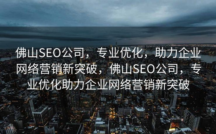佛山SEO公司，专业优化，助力企业网络营销新突破，佛山SEO公司，专业优化助力企业网络营销新突破