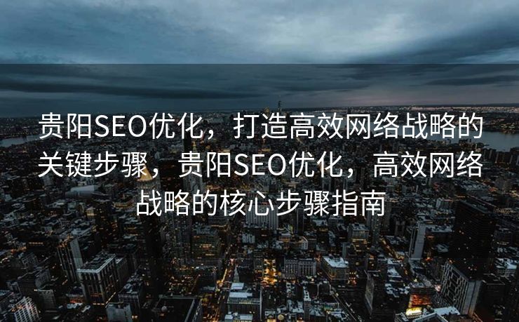 贵阳SEO优化，打造高效网络战略的关键步骤，贵阳SEO优化，高效网络战略的核心步骤指南