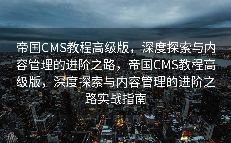 帝国CMS教程高级版，深度探索与内容管理的进阶之路，帝国CMS教程高级版，深度探索与内容管理的进阶之路实战指南