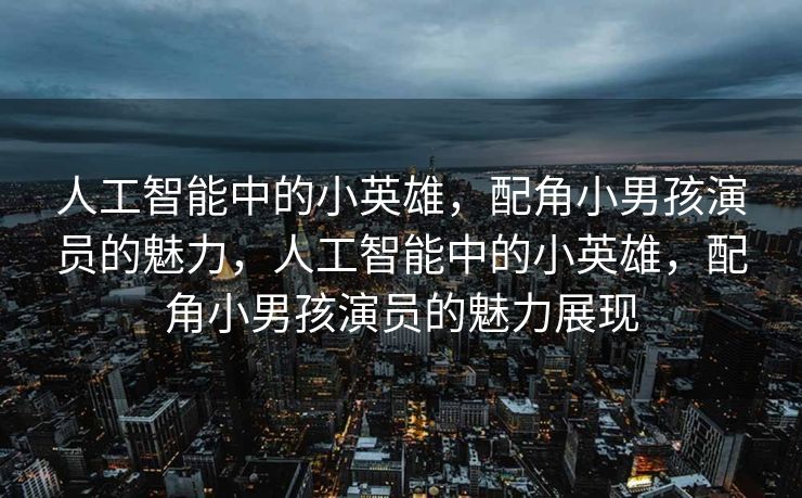 人工智能中的小英雄，配角小男孩演员的魅力，人工智能中的小英雄，配角小男孩演员的魅力展现