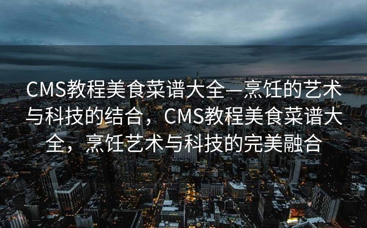 CMS教程美食菜谱大全—烹饪的艺术与科技的结合，CMS教程美食菜谱大全，烹饪艺术与科技的完美融合