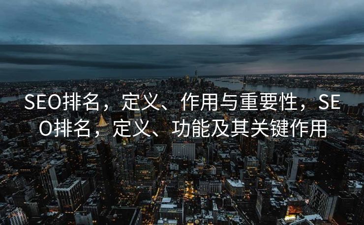SEO排名，定义、作用与重要性，SEO排名，定义、功能及其关键作用