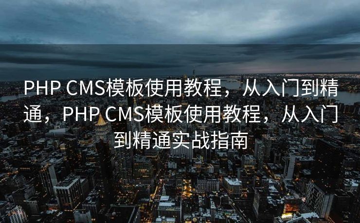 PHP CMS模板使用教程，从入门到精通，PHP CMS模板使用教程，从入门到精通实战指南