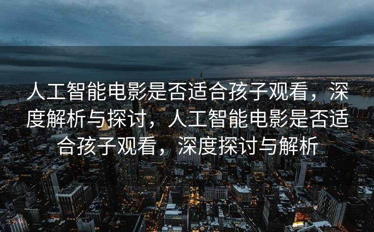 人工智能电影是否适合孩子观看，深度解析与探讨，人工智能电影是否适合孩子观看，深度探讨与解析
