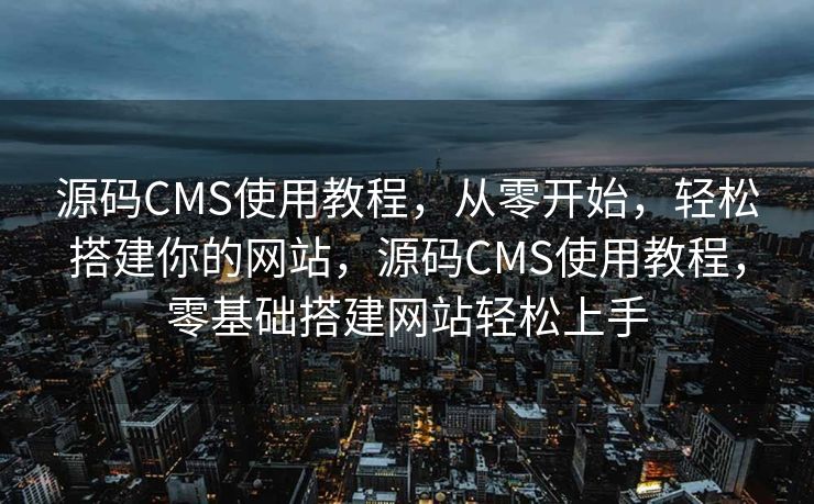 源码CMS使用教程，从零开始，轻松搭建你的网站，源码CMS使用教程，零基础搭建网站轻松上手