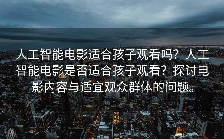 人工智能电影适合孩子观看吗？人工智能电影是否适合孩子观看？探讨电影内容与适宜观众群体的问题。