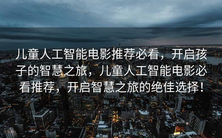 儿童人工智能电影推荐必看，开启孩子的智慧之旅，儿童人工智能电影必看推荐，开启智慧之旅的绝佳选择！