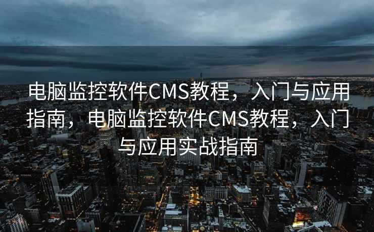 电脑监控软件CMS教程，入门与应用指南，电脑监控软件CMS教程，入门与应用实战指南