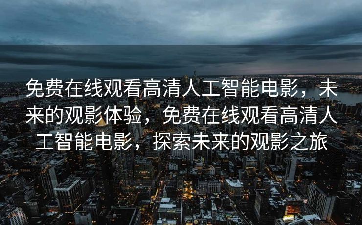 免费在线观看高清人工智能电影，未来的观影体验，免费在线观看高清人工智能电影，探索未来的观影之旅