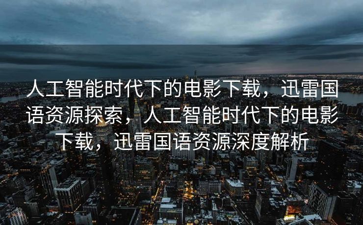 人工智能时代下的电影下载，迅雷国语资源探索，人工智能时代下的电影下载，迅雷国语资源深度解析