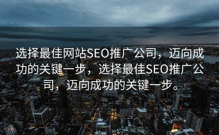 选择最佳网站SEO推广公司，迈向成功的关键一步，选择最佳SEO推广公司，迈向成功的关键一步。