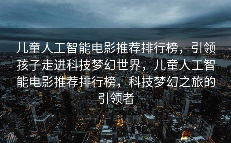 儿童人工智能电影推荐排行榜，引领孩子走进科技梦幻世界，儿童人工智能电影推荐排行榜，科技梦幻之旅的引领者