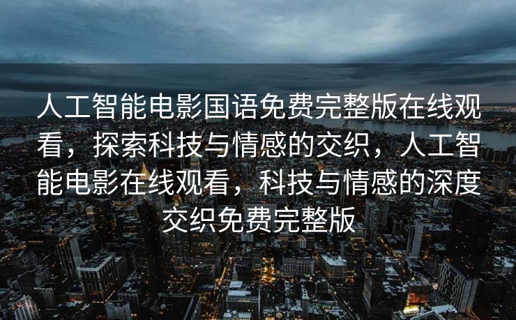 人工智能电影国语免费完整版在线观看，探索科技与情感的交织，人工智能电影在线观看，科技与情感的深度交织免费完整版