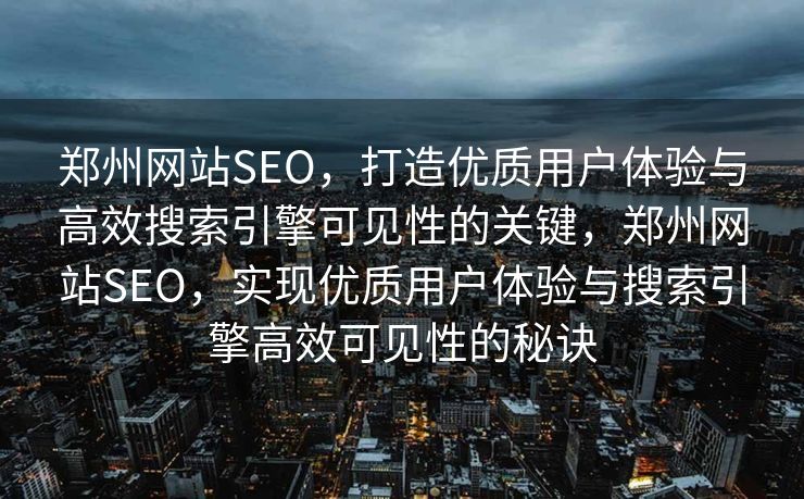 郑州网站SEO，打造优质用户体验与高效搜索引擎可见性的关键，郑州网站SEO，实现优质用户体验与搜索引擎高效可见性的秘诀
