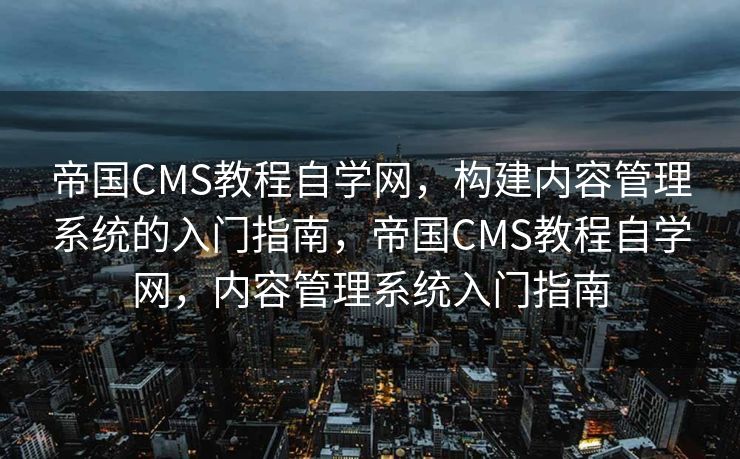 帝国CMS教程自学网，构建内容管理系统的入门指南，帝国CMS教程自学网，内容管理系统入门指南