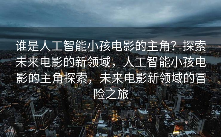 谁是人工智能小孩电影的主角？探索未来电影的新领域，人工智能小孩电影的主角探索，未来电影新领域的冒险之旅