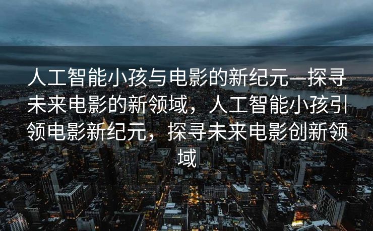 人工智能小孩与电影的新纪元—探寻未来电影的新领域，人工智能小孩引领电影新纪元，探寻未来电影创新领域