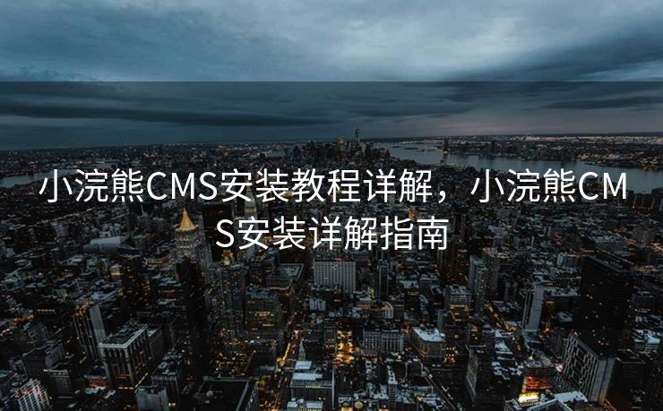 小浣熊CMS安装教程详解，小浣熊CMS安装详解指南