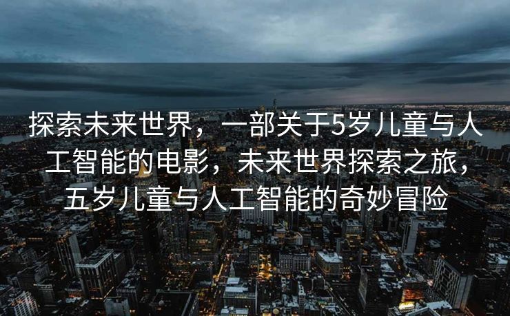 探索未来世界，一部关于5岁儿童与人工智能的电影，未来世界探索之旅，五岁儿童与人工智能的奇妙冒险