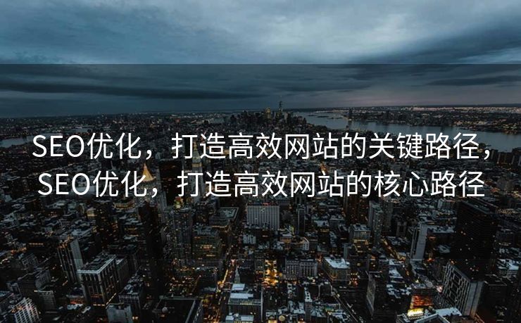 SEO优化，打造高效网站的关键路径，SEO优化，打造高效网站的核心路径