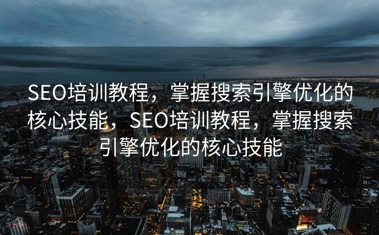 SEO培训教程，掌握搜索引擎优化的核心技能，SEO培训教程，掌握搜索引擎优化的核心技能