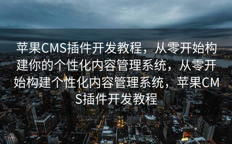 苹果CMS插件开发教程，从零开始构建你的个性化内容管理系统，从零开始构建个性化内容管理系统，苹果CMS插件开发教程