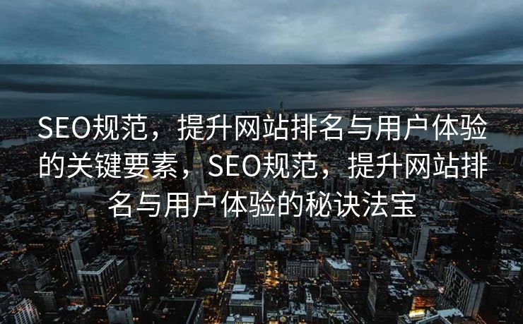 SEO规范，提升网站排名与用户体验的关键要素，SEO规范，提升网站排名与用户体验的秘诀法宝