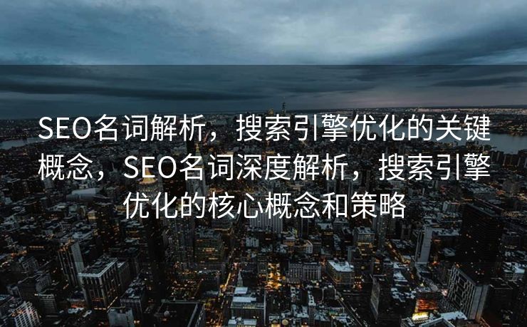 SEO名词解析，搜索引擎优化的关键概念，SEO名词深度解析，搜索引擎优化的核心概念和策略