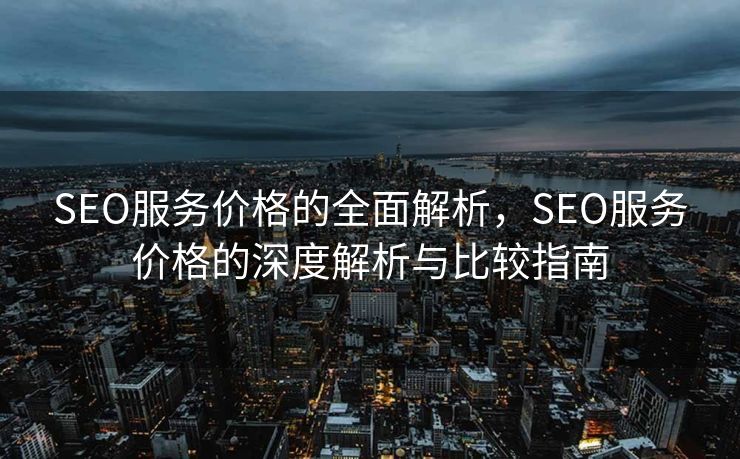 SEO服务价格的全面解析，SEO服务价格的深度解析与比较指南