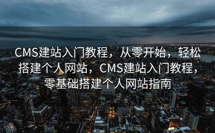 CMS建站入门教程，从零开始，轻松搭建个人网站，CMS建站入门教程，零基础搭建个人网站指南