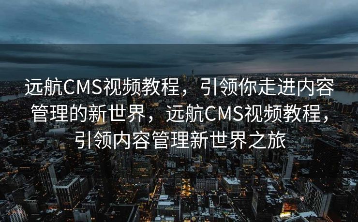 远航CMS视频教程，引领你走进内容管理的新世界，远航CMS视频教程，引领内容管理新世界之旅