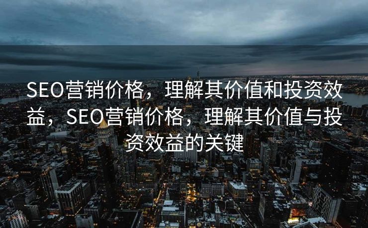 SEO营销价格，理解其价值和投资效益，SEO营销价格，理解其价值与投资效益的关键