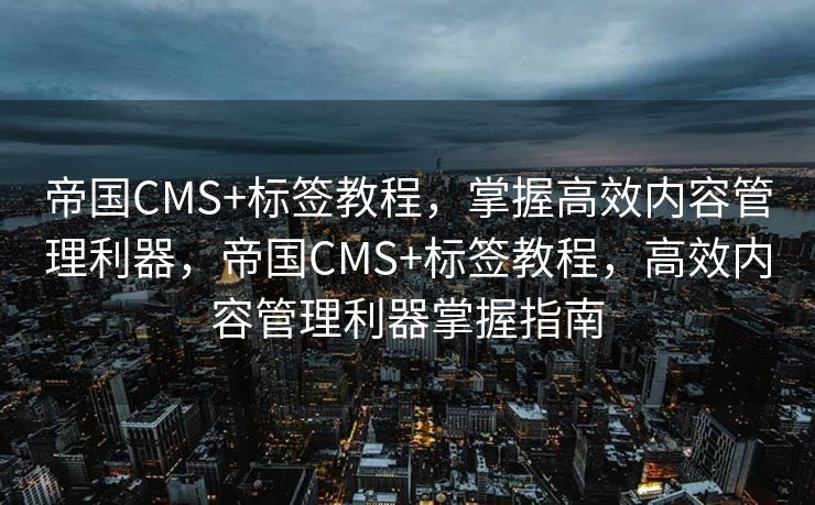帝国CMS+标签教程，掌握高效内容管理利器，帝国CMS+标签教程，高效内容管理利器掌握指南