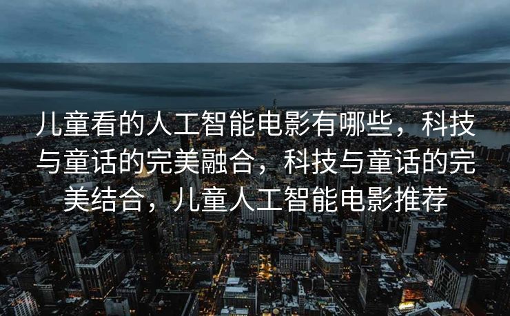 儿童看的人工智能电影有哪些，科技与童话的完美融合，科技与童话的完美结合，儿童人工智能电影推荐
