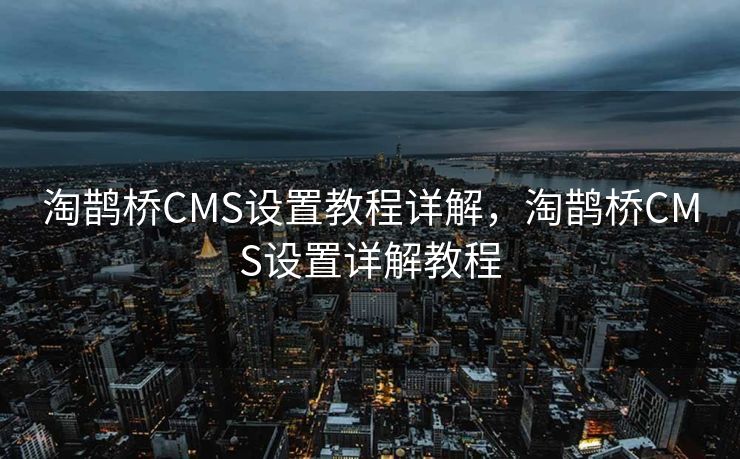 淘鹊桥CMS设置教程详解，淘鹊桥CMS设置详解教程